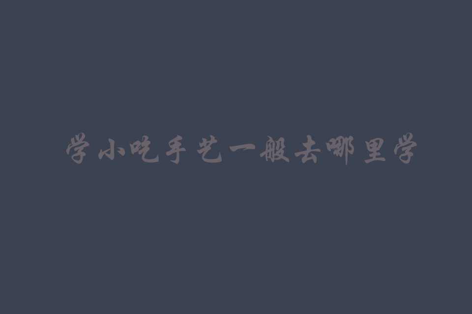 学小吃手艺一般去哪里学做小吃培训教程
