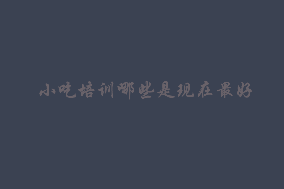 小吃技术培训哪些是现在最好的培训教程
