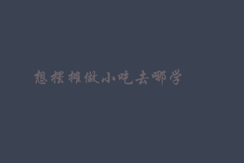 想摆摊做小吃去哪学啊（做小吃摆摊培训在哪里学）培训教程