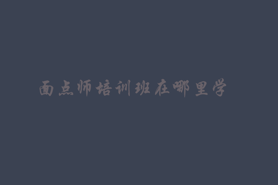 面点师培训班在哪里学比较好（多少钱）培训教程