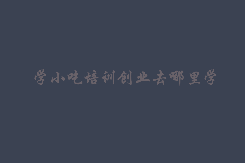 学小吃培训创业去哪里学比较好培训教程