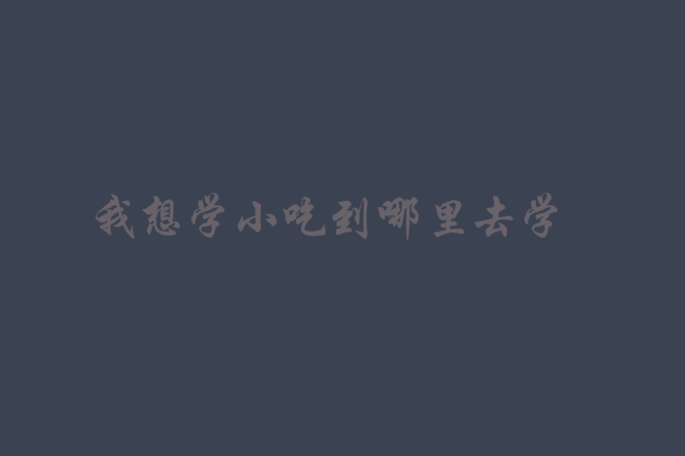 我想学小吃到哪里去学 小吃不知道哪里可以学培训教程