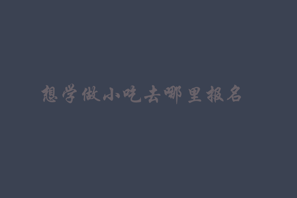 想学做小吃去哪里报名培训班培训教程